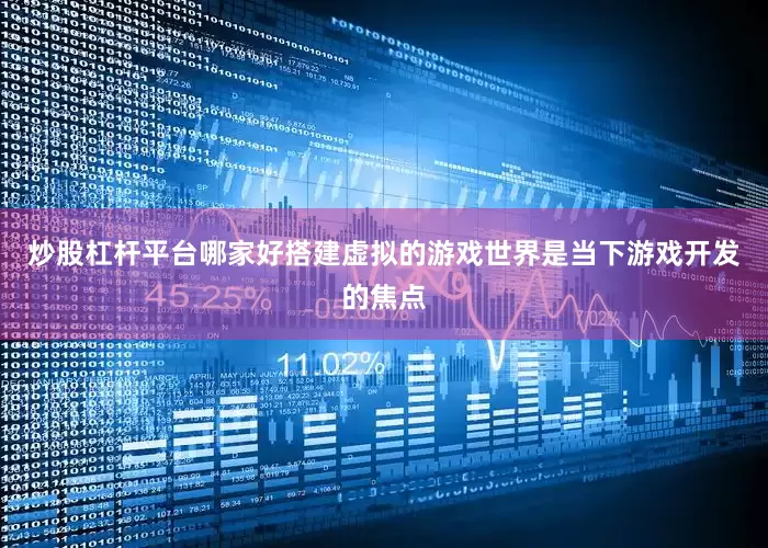 炒股杠杆平台哪家好搭建虚拟的游戏世界是当下游戏开发的焦点