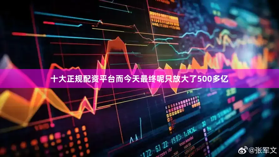 十大正规配资平台而今天最终呢只放大了500多亿