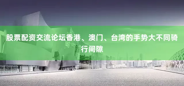 股票配资交流论坛香港、澳门、台湾的手势大不同骑行间隙