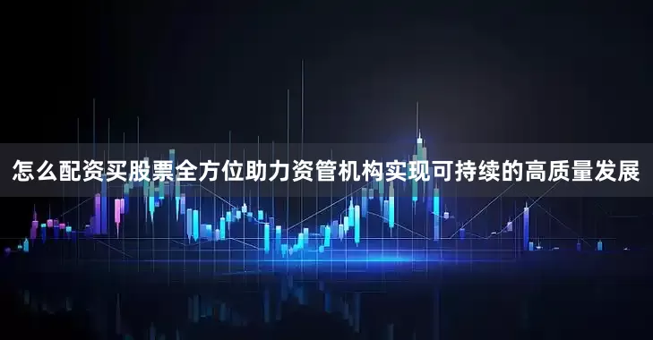 怎么配资买股票全方位助力资管机构实现可持续的高质量发展