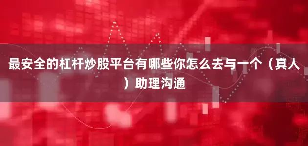 最安全的杠杆炒股平台有哪些你怎么去与一个（真人）助理沟通