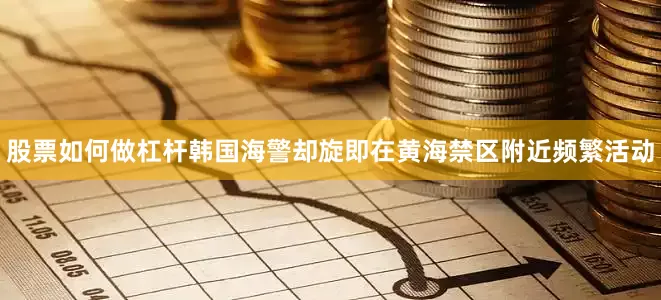 股票如何做杠杆韩国海警却旋即在黄海禁区附近频繁活动