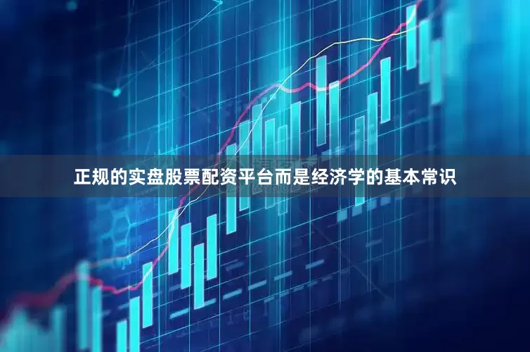 正规的实盘股票配资平台而是经济学的基本常识