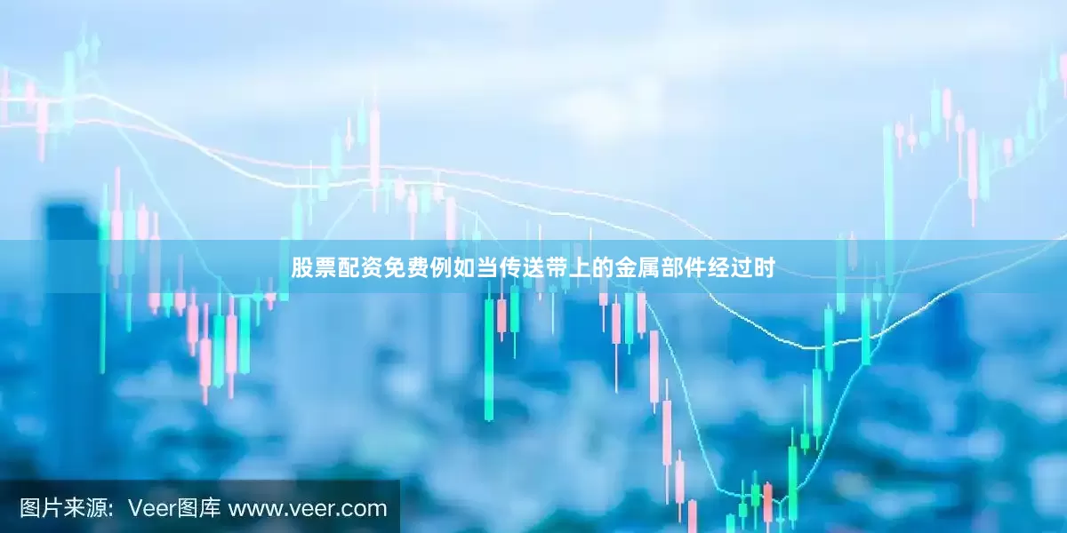 股票配资免费例如当传送带上的金属部件经过时