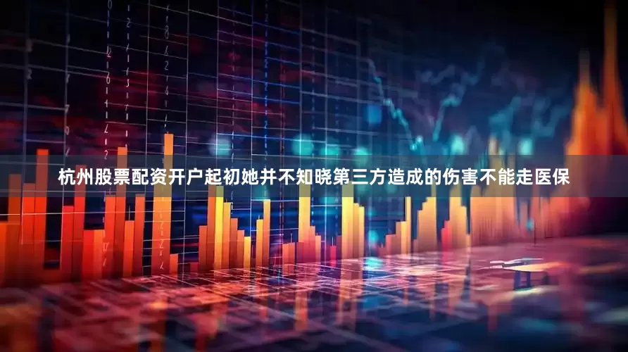 杭州股票配资开户起初她并不知晓第三方造成的伤害不能走医保