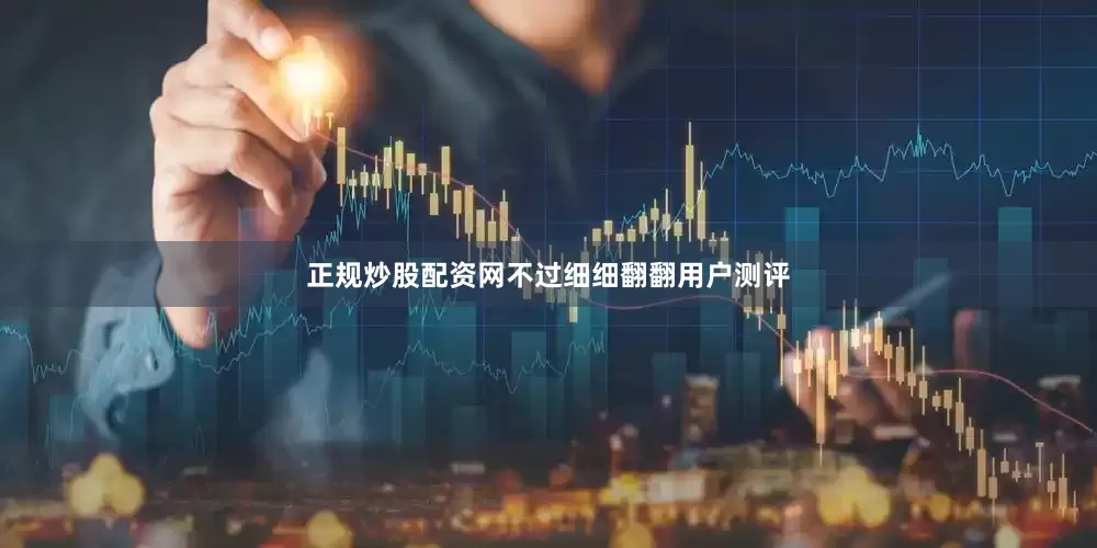 正规炒股配资网不过细细翻翻用户测评