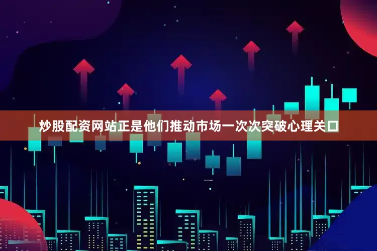 炒股配资网站正是他们推动市场一次次突破心理关口