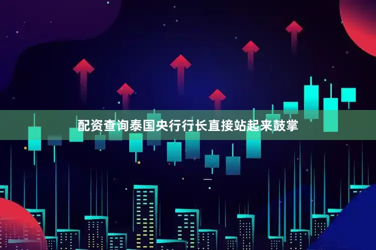 配资查询泰国央行行长直接站起来鼓掌