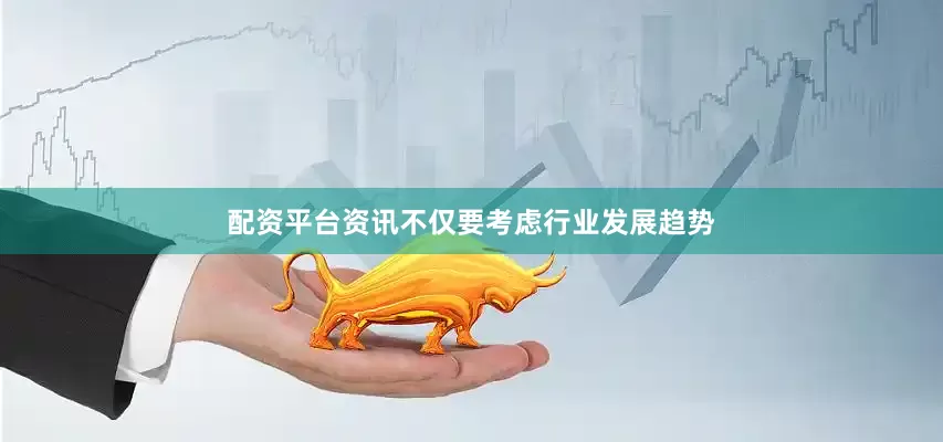 配资平台资讯不仅要考虑行业发展趋势