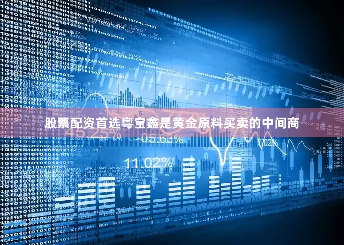 股票配资首选粤宝鑫是黄金原料买卖的中间商